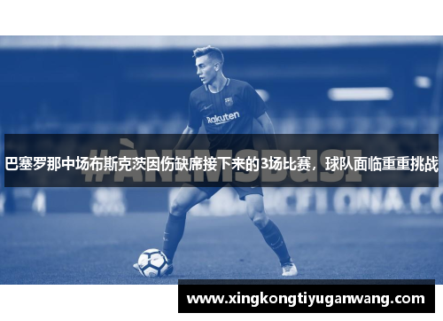 巴塞罗那中场布斯克茨因伤缺席接下来的3场比赛，球队面临重重挑战