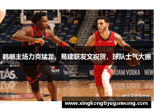 鹈鹕主场力克猛龙，易建联发文祝贺，球队士气大振