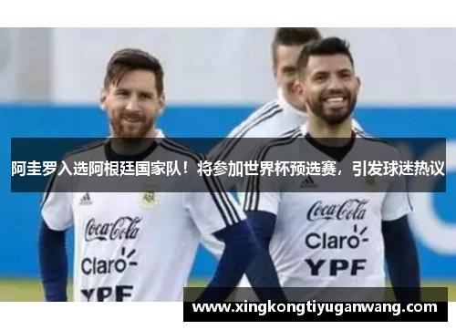 阿圭罗入选阿根廷国家队！将参加世界杯预选赛，引发球迷热议