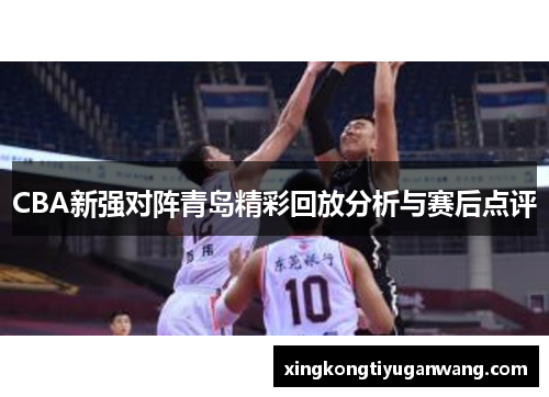 CBA新强对阵青岛精彩回放分析与赛后点评